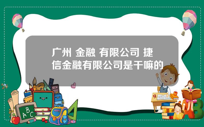 广州 金融 有限公司 捷信金融有限公司是干嘛的